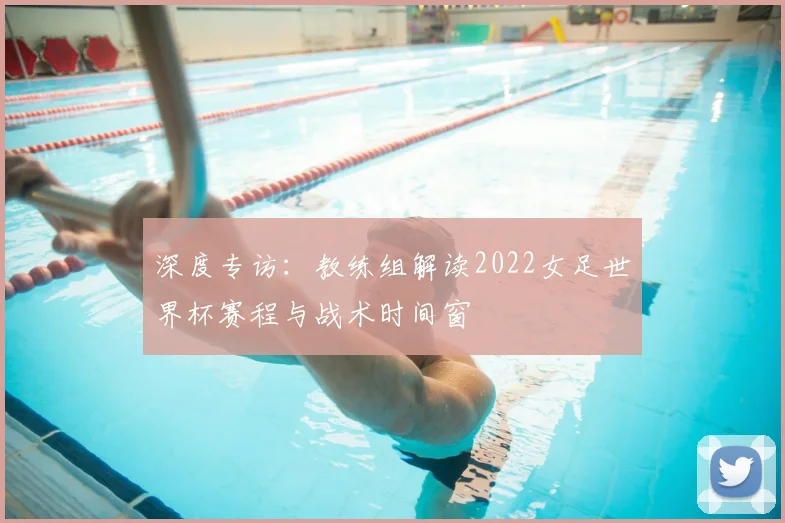 深度专访：教练组解读2022女足世界杯赛程与战术时间窗