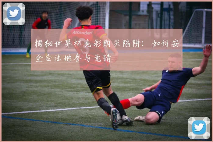 揭秘世界杯竞彩购买陷阱：如何安全合法地参与竞猜