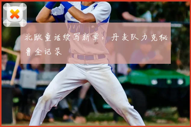 北欧童话续写新章,丹麦队力克秘鲁全记录