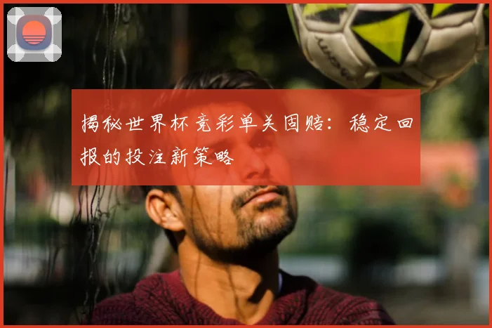 揭秘世界杯竞彩单关固赔：稳定回报的投注新策略