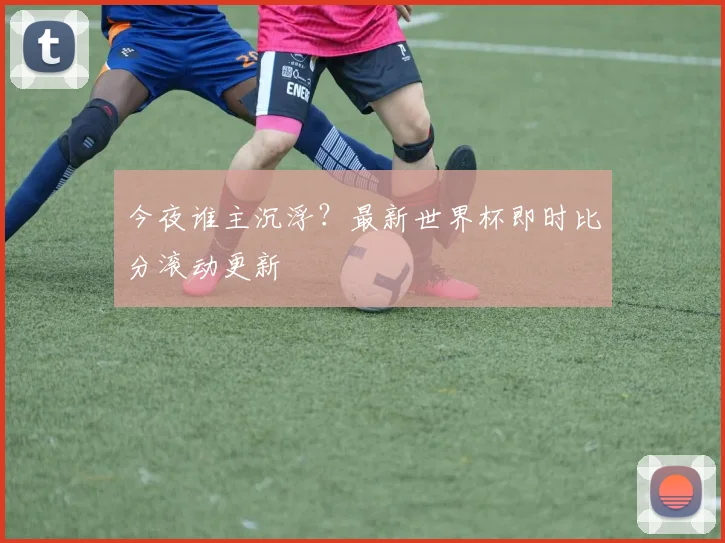 今夜谁主沉浮?最新世界杯即时比分滚动更新