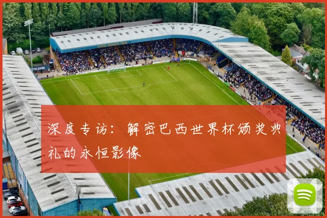 深度专访:解密巴西世界杯颁奖典礼的永恒影像