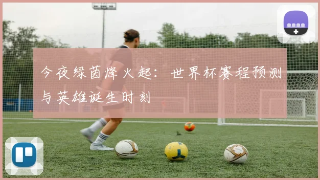 今夜绿茵烽火起:世界杯赛程预测与英雄诞生时刻