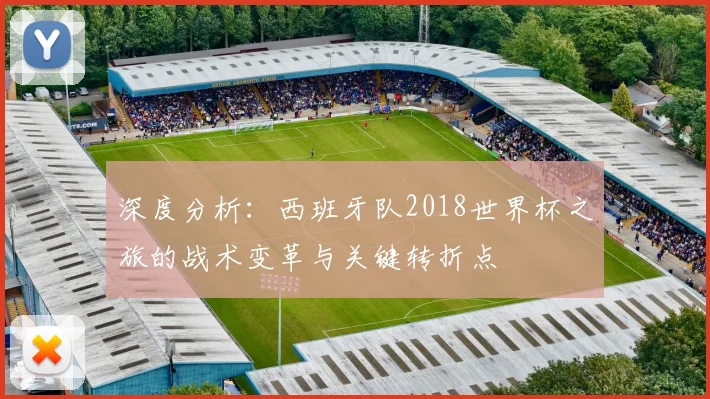 深度分析：西班牙队2018世界杯之旅的战术变革与关键转折点