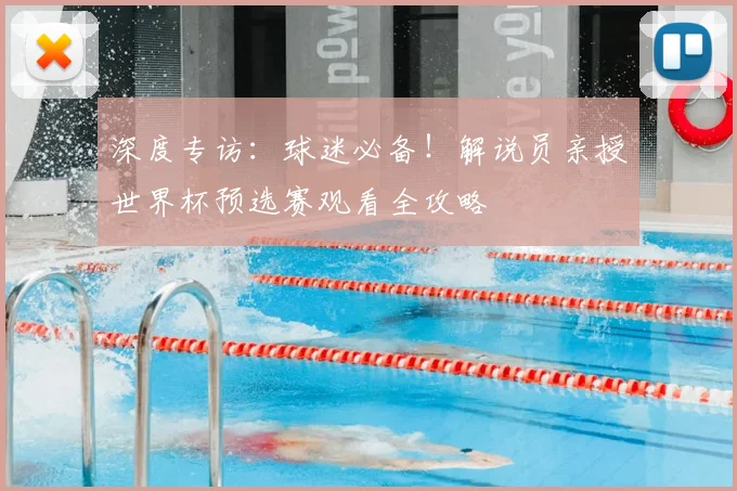 深度专访:球迷必备!解说员亲授世界杯预选赛观看全攻略