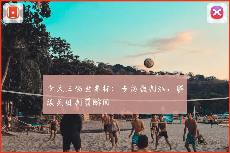 今天三场世界杯:专访裁判组,解读关键判罚瞬间