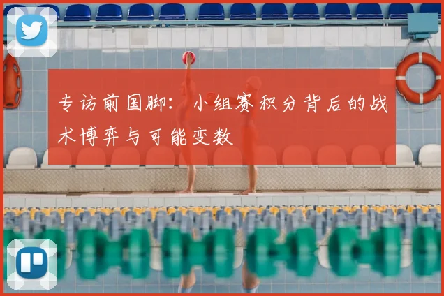 专访前国脚：小组赛积分背后的战术博弈与可能变数