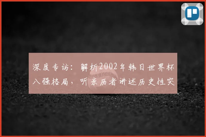 深度专访:解析2002年韩日世界杯八强格局,听亲历者讲述历史性突破