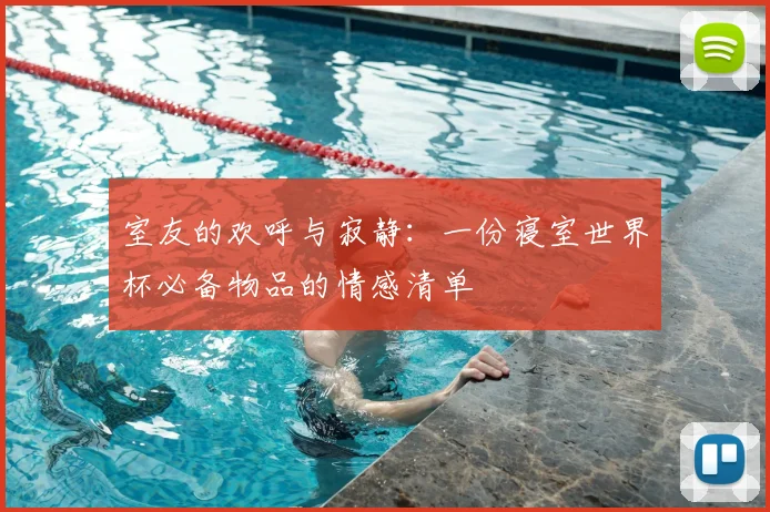室友的欢呼与寂静:一份寝室世界杯必备物品的情感清单
