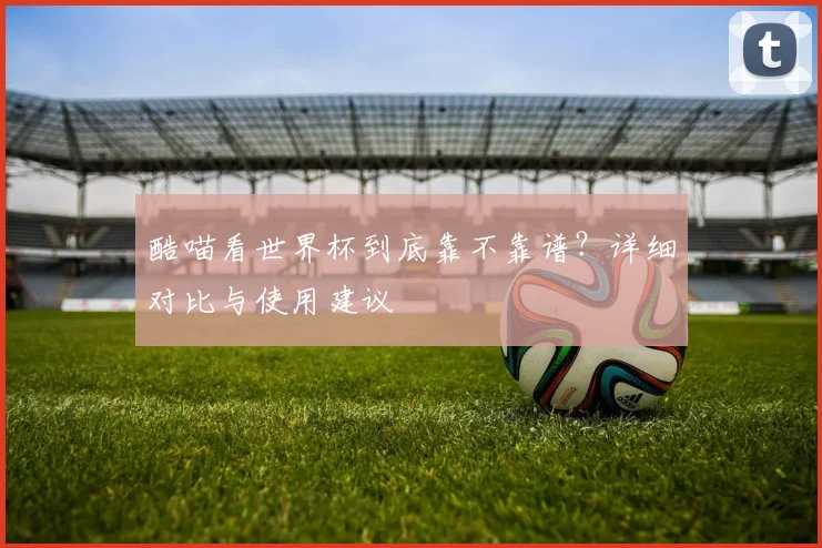 酷喵看世界杯到底靠不靠谱？详细对比与使用建议