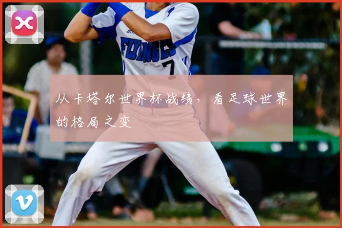 从卡塔尔世界杯战绩，看足球世界的格局之变