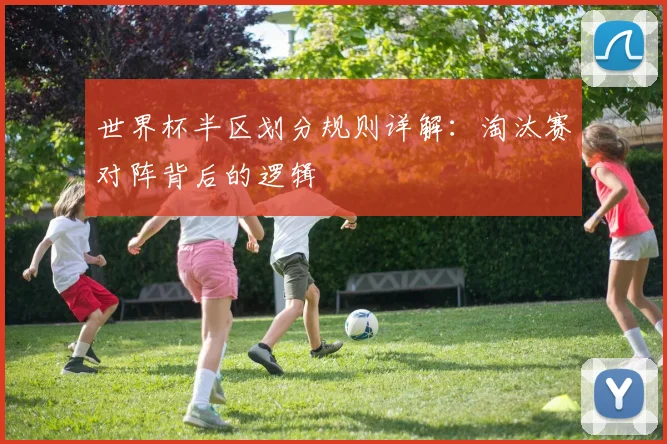 世界杯半区划分规则详解：淘汰赛对阵背后的逻辑