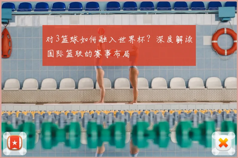 对3篮球如何融入世界杯？深度解读国际篮联的赛事布局