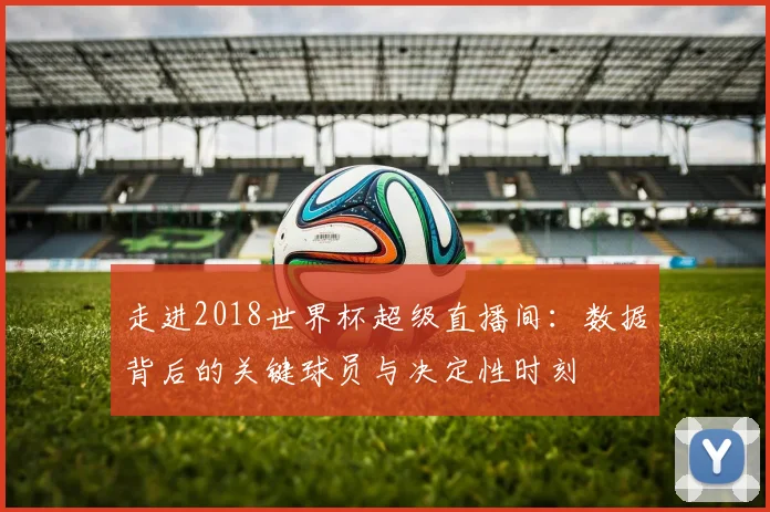 走进2018世界杯超级直播间：数据背后的关键球员与决定性时刻
