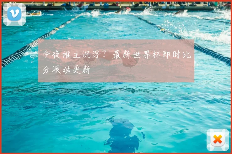 今夜谁主沉浮?最新世界杯即时比分滚动更新